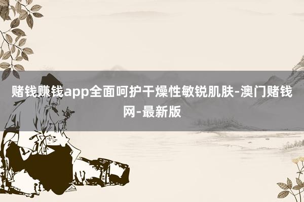 赌钱赚钱app全面呵护干燥性敏锐肌肤-澳门赌钱网-最新版