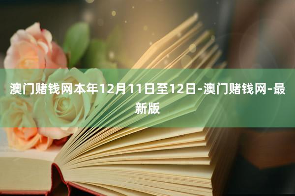 澳门赌钱网本年12月11日至12日-澳门赌钱网-最新版