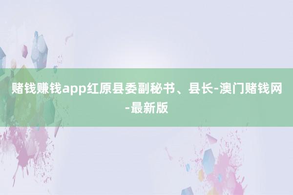 赌钱赚钱app红原县委副秘书、县长-澳门赌钱网-最新版
