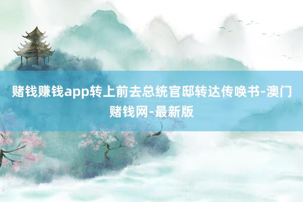 赌钱赚钱app转上前去总统官邸转达传唤书-澳门赌钱网-最新版