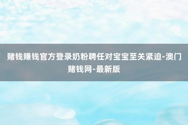 赌钱赚钱官方登录奶粉聘任对宝宝至关紧迫-澳门赌钱网-最新版