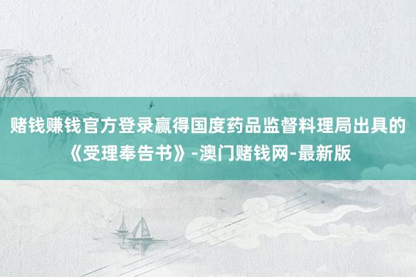 赌钱赚钱官方登录赢得国度药品监督料理局出具的《受理奉告书》-