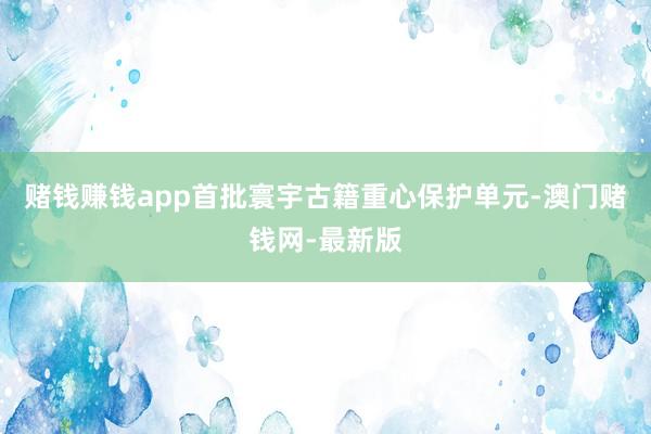 赌钱赚钱app首批寰宇古籍重心保护单元-澳门赌钱网-最新版