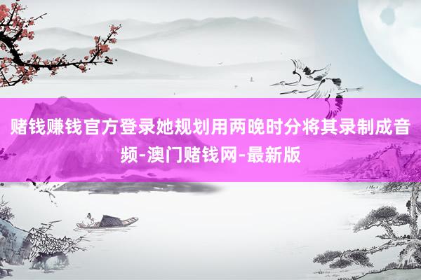 赌钱赚钱官方登录她规划用两晚时分将其录制成音频-澳门赌钱网-最新版