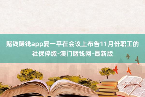 赌钱赚钱app夏一平在会议上布告11月份职工的社保停缴-澳门赌钱网-最新版