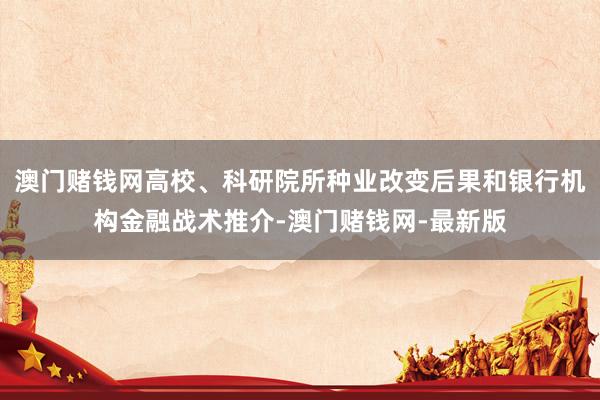 澳门赌钱网高校、科研院所种业改变后果和银行机构金融战术推介-