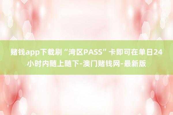 赌钱app下载刷“湾区PASS”卡即可在单日24小时内随上随