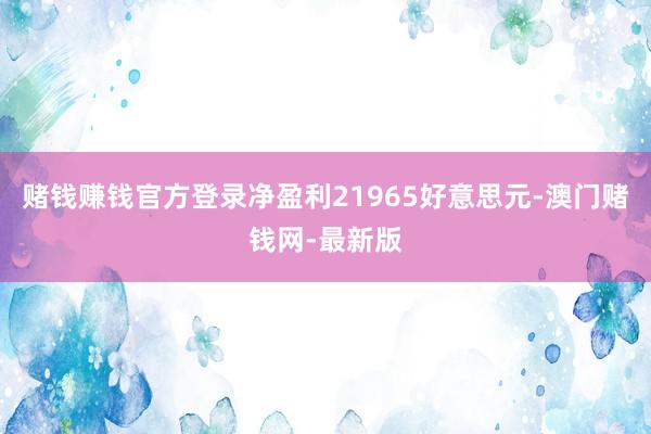 赌钱赚钱官方登录净盈利21965好意思元-澳门赌钱网-最新版