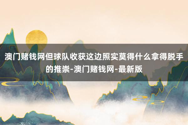 澳门赌钱网但球队收获这边照实莫得什么拿得脱手的推崇-澳门赌钱