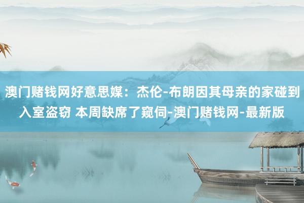 澳门赌钱网好意思媒：杰伦-布朗因其母亲的家碰到入室盗窃 本周缺席了窥伺-澳门赌钱网-最新版
