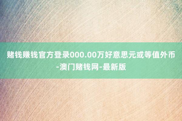 赌钱赚钱官方登录000.00万好意思元或等值外币-澳门赌钱网-最新版