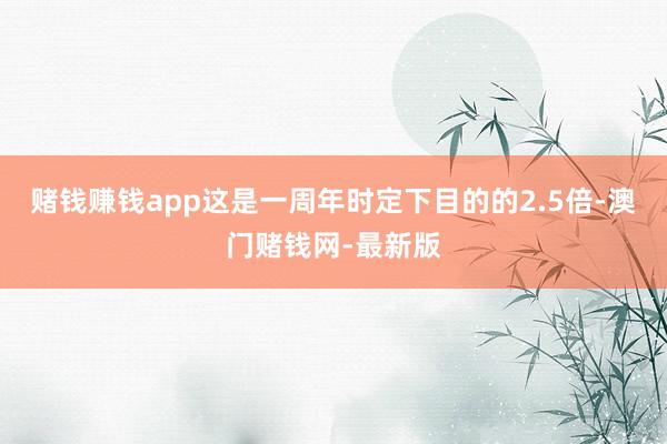 赌钱赚钱app这是一周年时定下目的的2.5倍-澳门赌钱网-最新版