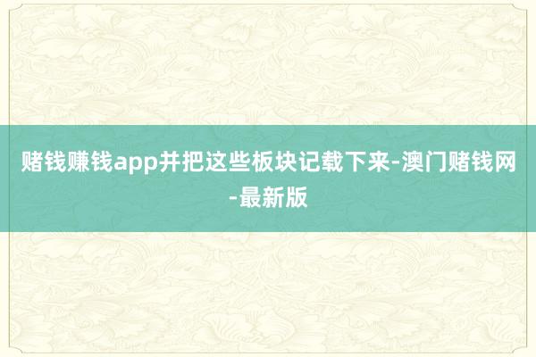 赌钱赚钱app并把这些板块记载下来-澳门赌钱网-最新版