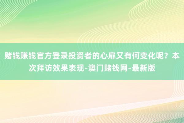 赌钱赚钱官方登录投资者的心扉又有何变化呢？本次拜访效果表现-澳门赌钱网-最新版