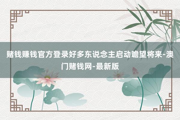 赌钱赚钱官方登录好多东说念主启动瞻望将来-澳门赌钱网-最新版