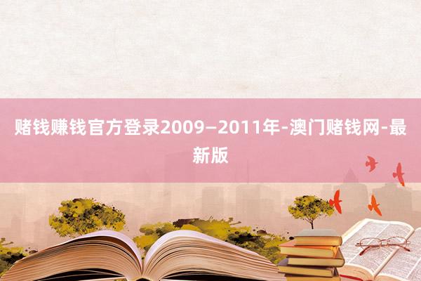 赌钱赚钱官方登录2009—2011年-澳门赌钱网-最新版