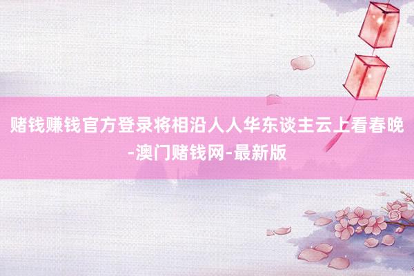 赌钱赚钱官方登录将相沿人人华东谈主云上看春晚-澳门赌钱网-最