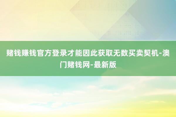 赌钱赚钱官方登录才能因此获取无数买卖契机-澳门赌钱网-最新版