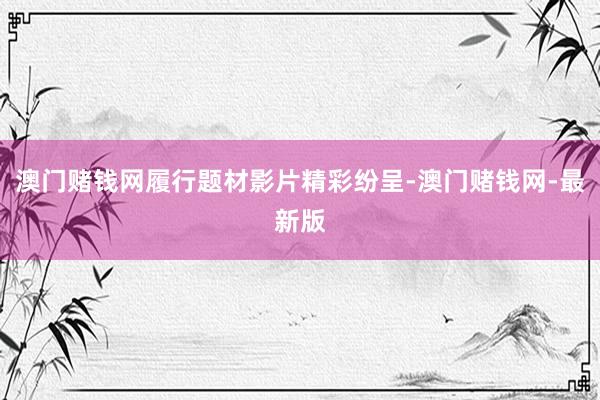 澳门赌钱网履行题材影片精彩纷呈-澳门赌钱网-最新版
