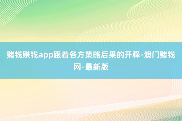 赌钱赚钱app跟着各方策略后果的开释-澳门赌钱网-最新版