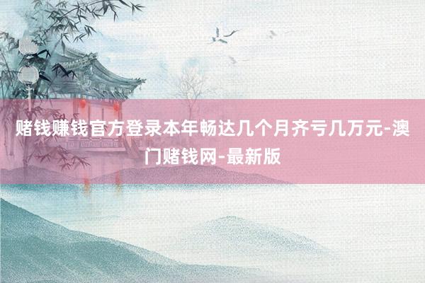 赌钱赚钱官方登录本年畅达几个月齐亏几万元-澳门赌钱网-最新版