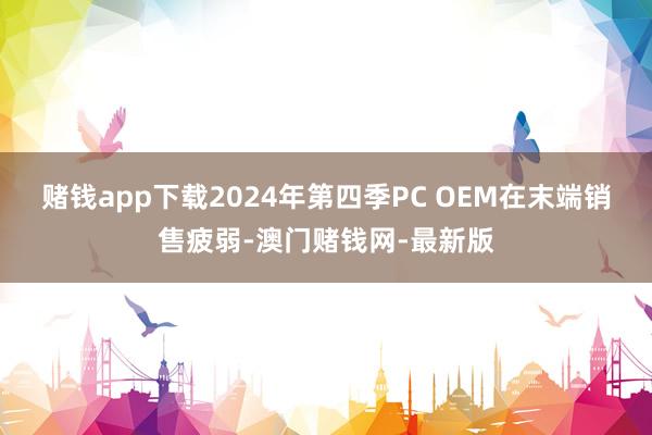 赌钱app下载2024年第四季PC OEM在末端销售疲弱-澳门赌钱网-最新版