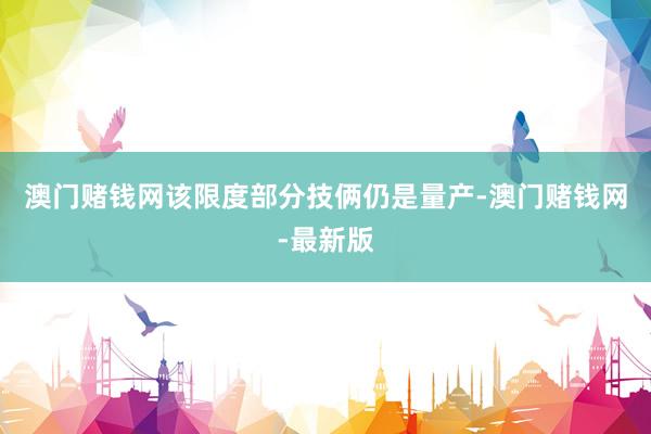 澳门赌钱网该限度部分技俩仍是量产-澳门赌钱网-最新版