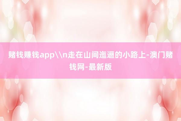 赌钱赚钱app\n走在山间迤逦的小路上-澳门赌钱网-最新版