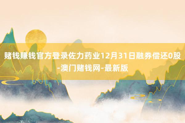 赌钱赚钱官方登录佐力药业12月31日融券偿还0股-澳门赌钱网