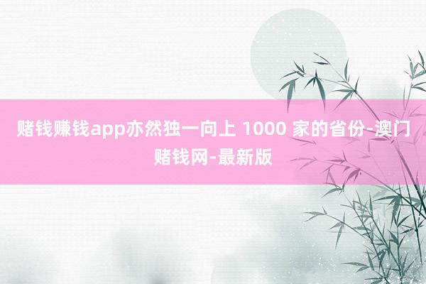 赌钱赚钱app亦然独一向上 1000 家的省份-澳门赌钱网-