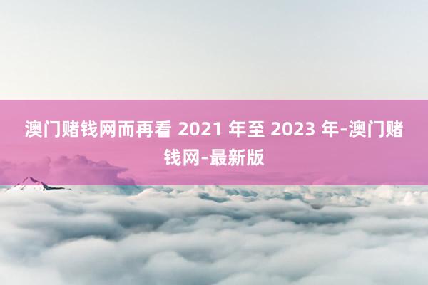 澳门赌钱网而再看 2021 年至 2023 年-澳门赌钱网-