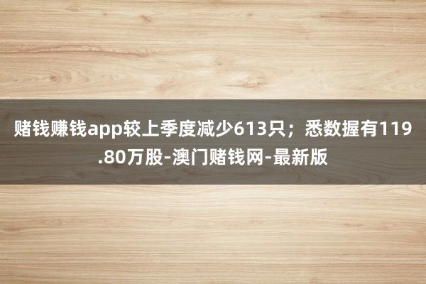 赌钱赚钱app较上季度减少613只；悉数握有119.80万股