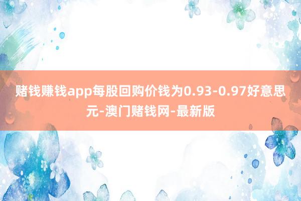 赌钱赚钱app每股回购价钱为0.93-0.97好意思元-澳门