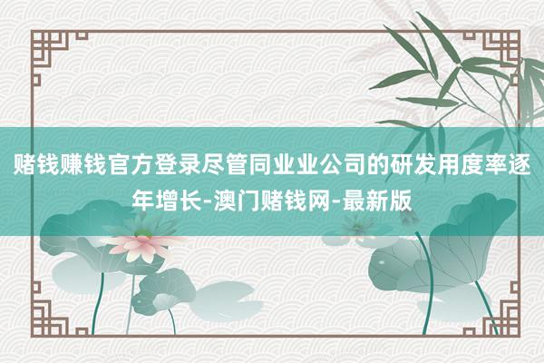 赌钱赚钱官方登录尽管同业业公司的研发用度率逐年增长-澳门赌钱