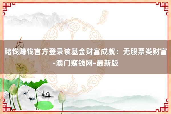 赌钱赚钱官方登录该基金财富成就：无股票类财富-澳门赌钱网-最