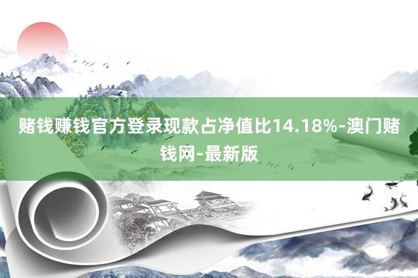 赌钱赚钱官方登录现款占净值比14.18%-澳门赌钱网-最新版
