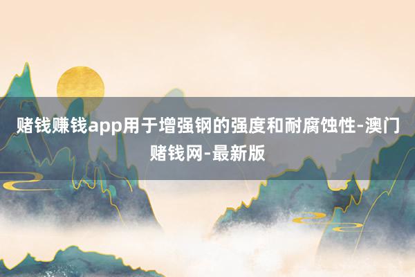 赌钱赚钱app用于增强钢的强度和耐腐蚀性-澳门赌钱网-最新版
