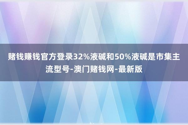 赌钱赚钱官方登录32%液碱和50%液碱是市集主流型号-澳门赌