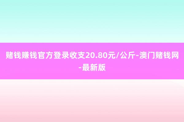 赌钱赚钱官方登录收支20.80元/公斤-澳门赌钱网-最新版