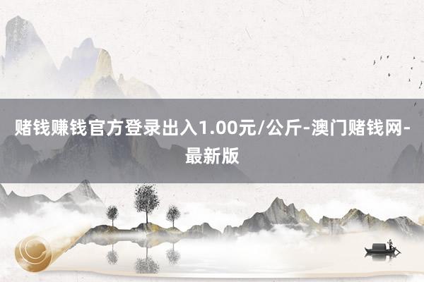 赌钱赚钱官方登录出入1.00元/公斤-澳门赌钱网-最新版