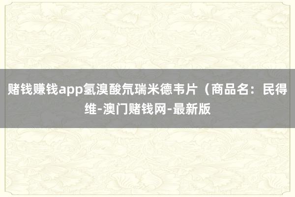 赌钱赚钱app氢溴酸氘瑞米德韦片（商品名：民得维-澳门赌钱网