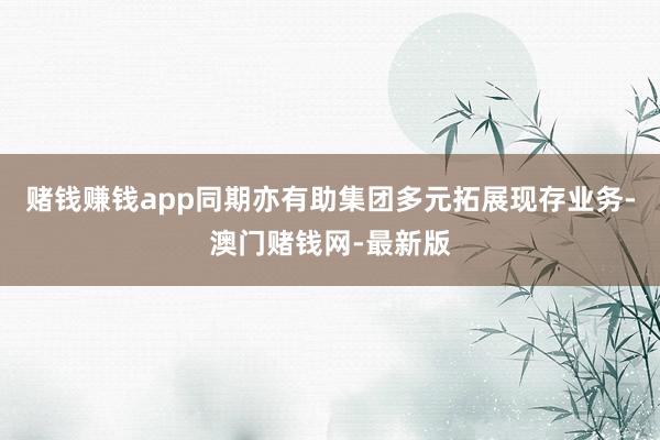 赌钱赚钱app同期亦有助集团多元拓展现存业务-澳门赌钱网-最
