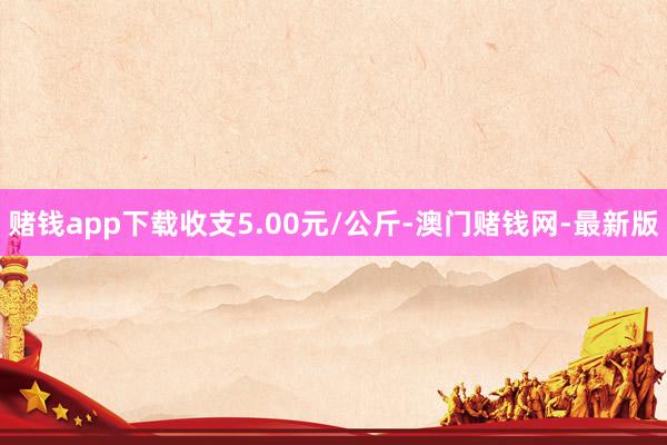 赌钱app下载收支5.00元/公斤-澳门赌钱网-最新版