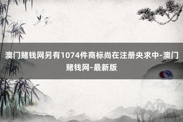 澳门赌钱网另有1074件商标尚在注册央求中-澳门赌钱网-最新
