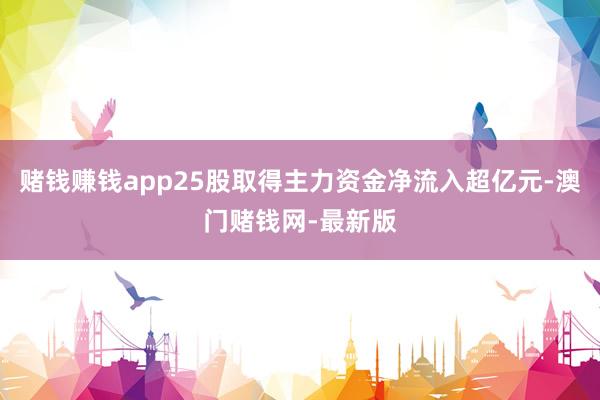 赌钱赚钱app25股取得主力资金净流入超亿元-澳门赌钱网-最新版