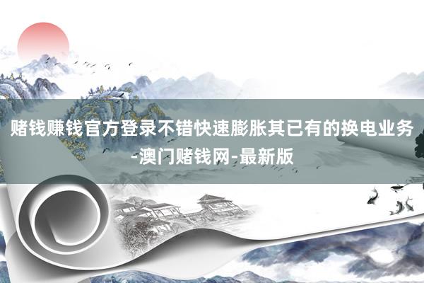 赌钱赚钱官方登录不错快速膨胀其已有的换电业务-澳门赌钱网-最新版