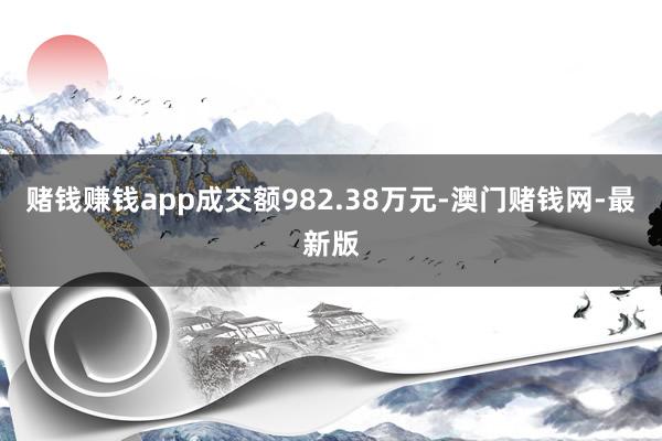 赌钱赚钱app成交额982.38万元-澳门赌钱网-最新版