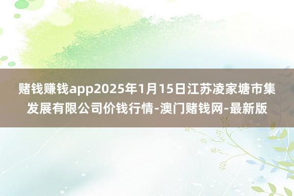 赌钱赚钱app2025年1月15日江苏凌家塘市集发展有限公司