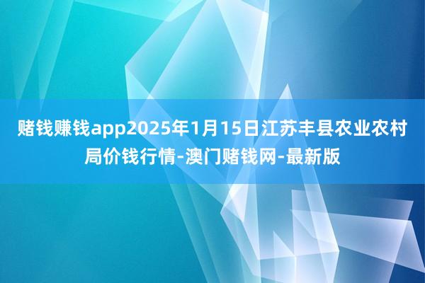赌钱赚钱app2025年1月15日江苏丰县农业农村局价钱行情