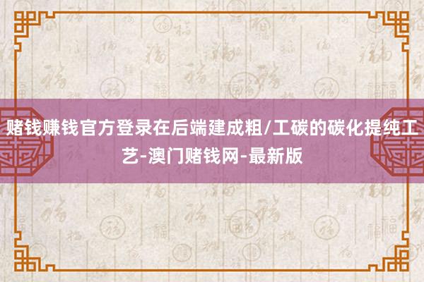 赌钱赚钱官方登录在后端建成粗/工碳的碳化提纯工艺-澳门赌钱网